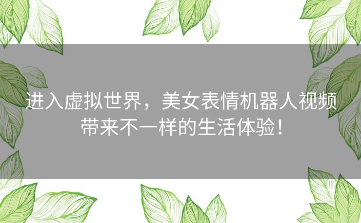 进入虚拟世界，美女表情机器人视频带来不一样的生活体验！