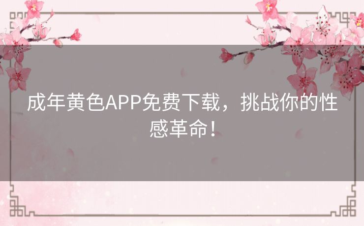 成年黄色APP免费下载，挑战你的性感革命！