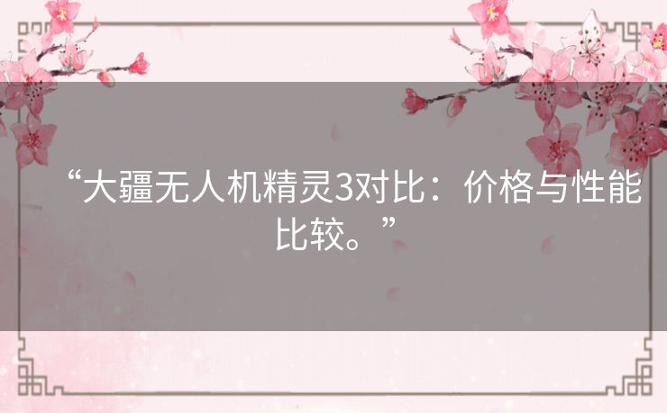 “大疆无人机精灵3对比：价格与性能比较。”