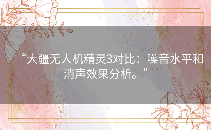 “大疆无人机精灵3对比：噪音水平和消声效果分析。”