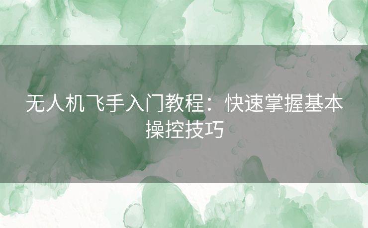 无人机飞手入门教程：快速掌握基本操控技巧