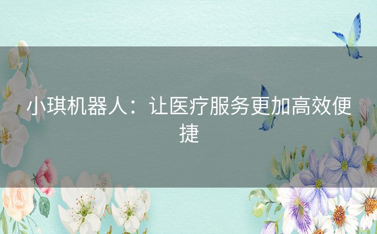 小琪机器人：让医疗服务更加高效便捷