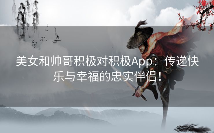 美女和帅哥积极对积极App：传递快乐与幸福的忠实伴侣！