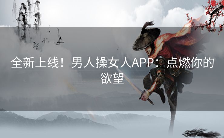 全新上线！男人操女人APP：点燃你的欲望