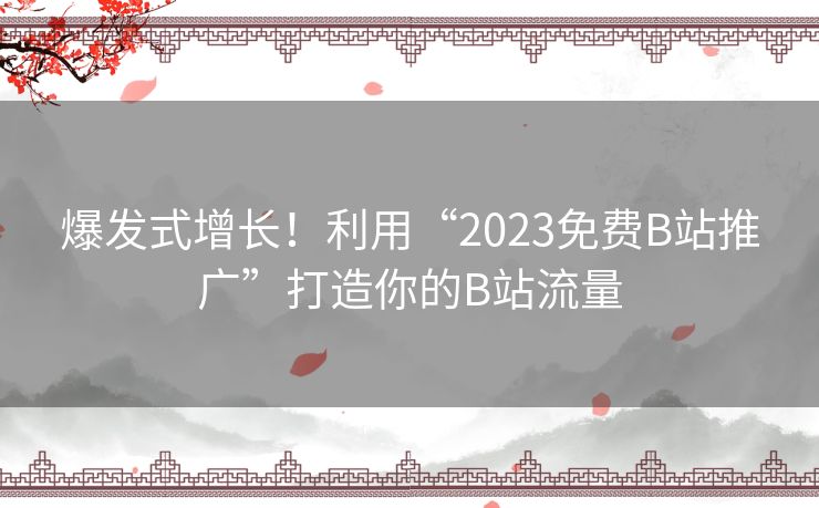 爆发式增长！利用“2023免费B站推广”打造你的B站流量