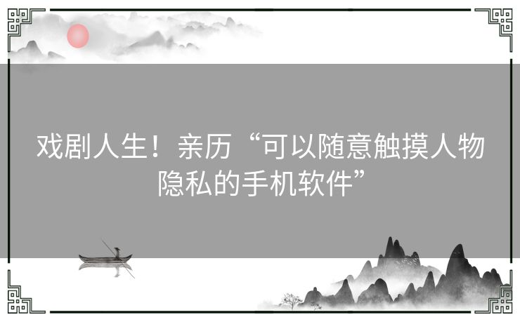 戏剧人生！亲历“可以随意触摸人物隐私的手机软件”