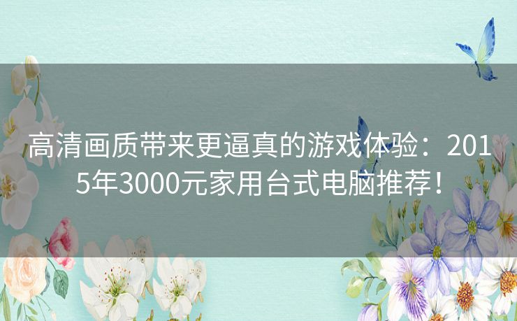 高清画质带来更逼真的游戏体验：2015年3000元家用台式电脑推荐！