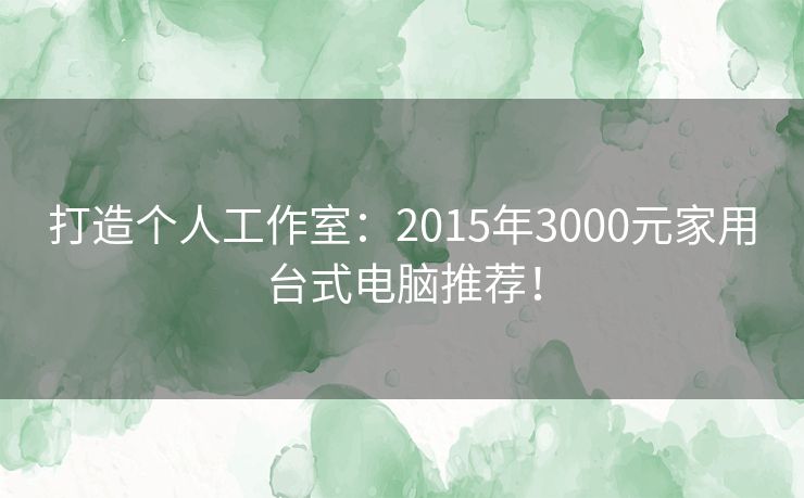 打造个人工作室：2015年3000元家用台式电脑推荐！