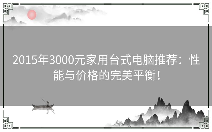 2015年3000元家用台式电脑推荐：性能与价格的完美平衡！