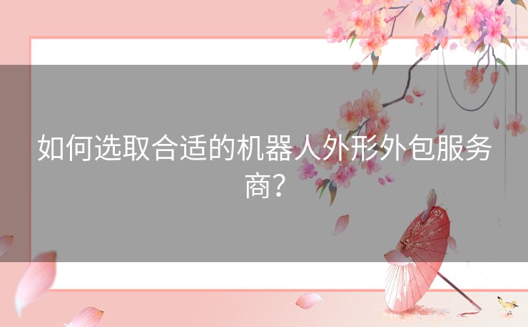 如何选取合适的机器人外形外包服务商？