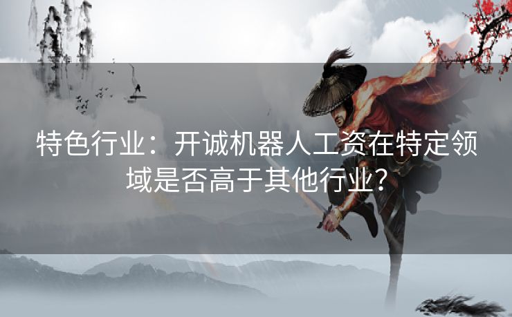 特色行业：开诚机器人工资在特定领域是否高于其他行业？