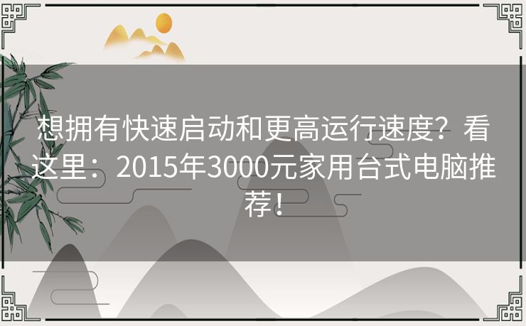 想拥有快速启动和更高运行速度？看这里：2015年3000元家用台式电脑推荐！