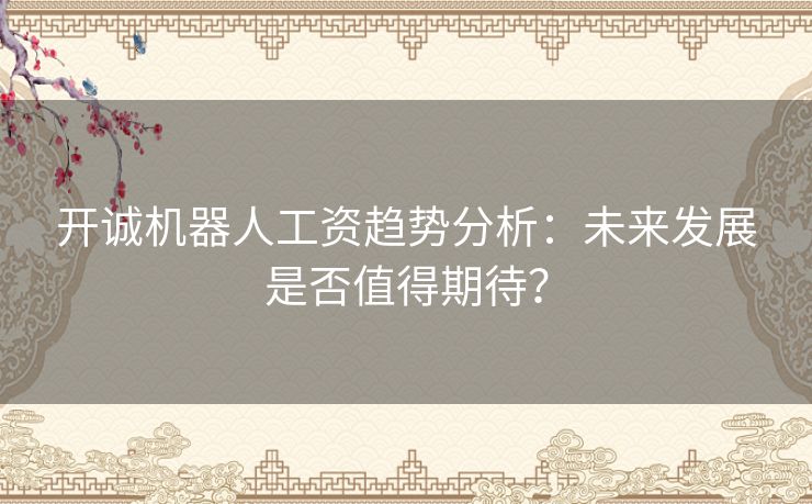 开诚机器人工资趋势分析：未来发展是否值得期待？