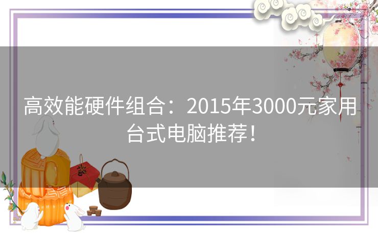 高效能硬件组合：2015年3000元家用台式电脑推荐！