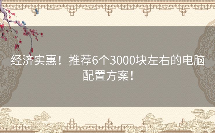 经济实惠！推荐6个3000块左右的电脑配置方案！