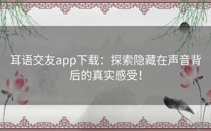 耳语交友app下载：探索隐藏在声音背后的真实感受！