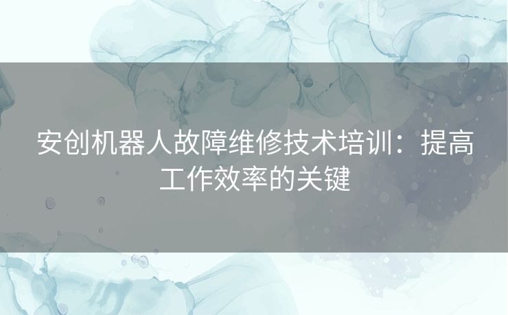 安创机器人故障维修技术培训：提高工作效率的关键