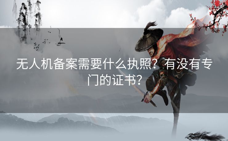 无人机备案需要什么执照？有没有专门的证书？