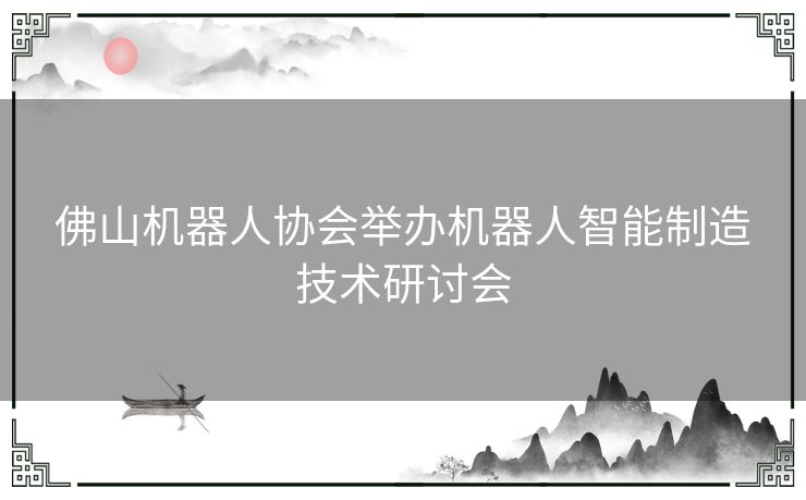 佛山机器人协会举办机器人智能制造技术研讨会