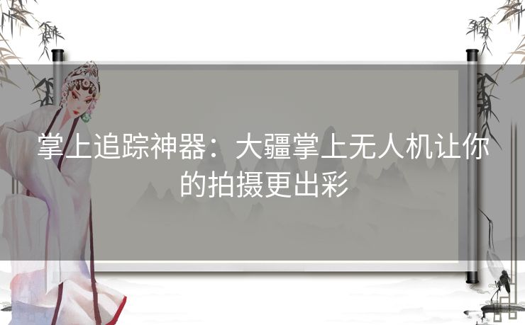 掌上追踪神器：大疆掌上无人机让你的拍摄更出彩