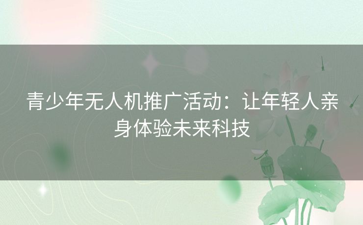 青少年无人机推广活动：让年轻人亲身体验未来科技