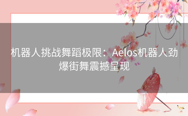 机器人挑战舞蹈极限：Aelos机器人劲爆街舞震撼呈现