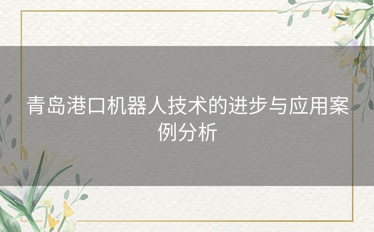 青岛港口机器人技术的进步与应用案例分析