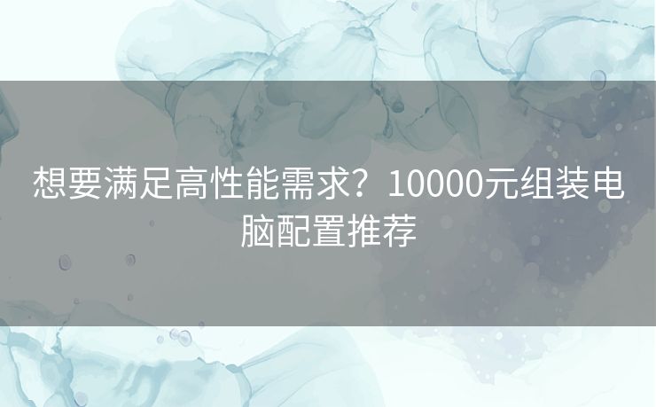 想要满足高性能需求？10000元组装电脑配置推荐