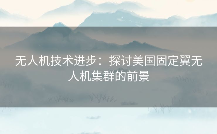 无人机技术进步：探讨美国固定翼无人机集群的前景