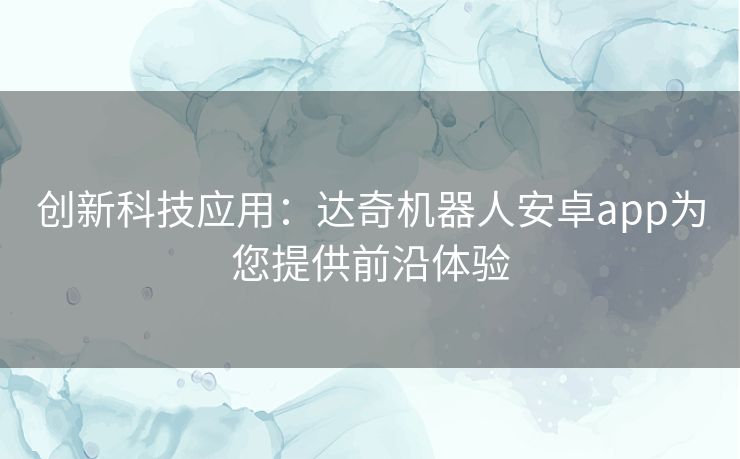 创新科技应用：达奇机器人安卓app为您提供前沿体验