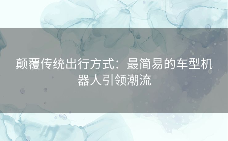 颠覆传统出行方式：最简易的车型机器人引领潮流