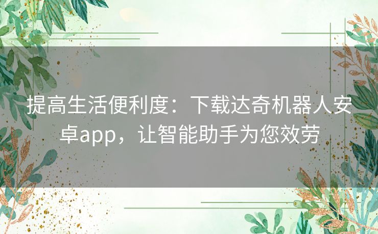 提高生活便利度：下载达奇机器人安卓app，让智能助手为您效劳