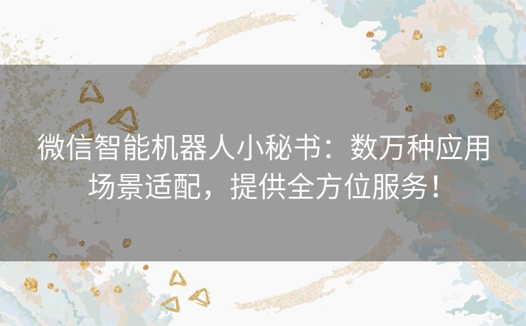 微信智能机器人小秘书：数万种应用场景适配，提供全方位服务！