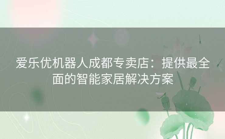 爱乐优机器人成都专卖店：提供最全面的智能家居解决方案