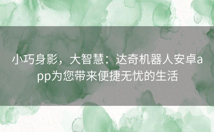 小巧身影，大智慧：达奇机器人安卓app为您带来便捷无忧的生活