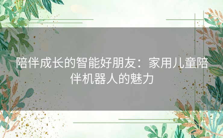 陪伴成长的智能好朋友：家用儿童陪伴机器人的魅力