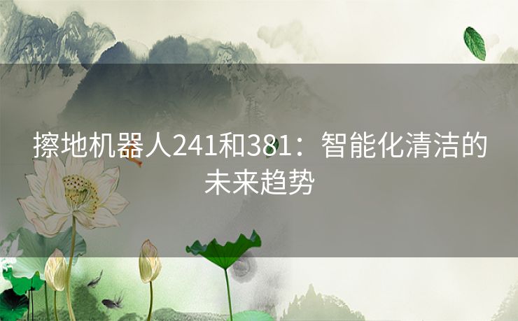 擦地机器人241和381：智能化清洁的未来趋势