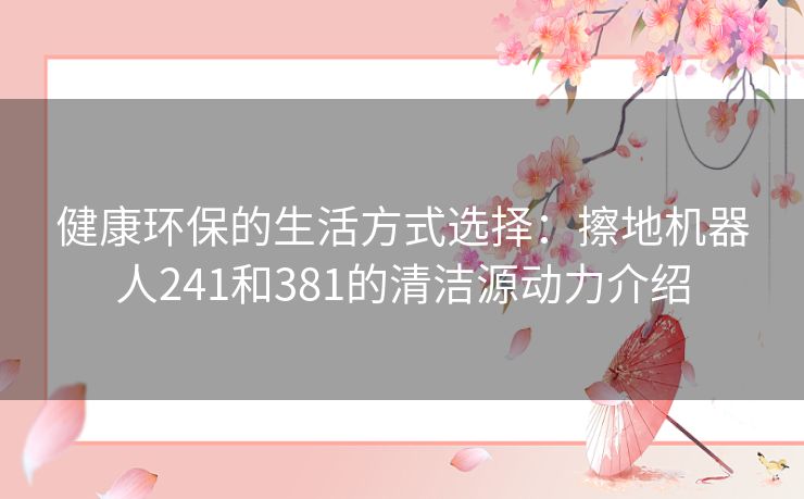 健康环保的生活方式选择：擦地机器人241和381的清洁源动力介绍