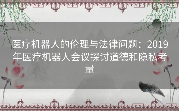 医疗机器人的伦理与法律问题：2019年医疗机器人会议探讨道德和隐私考量