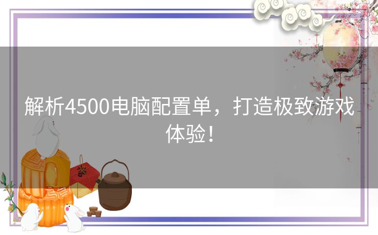 解析4500电脑配置单，打造极致游戏体验！