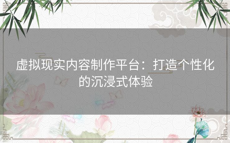 虚拟现实内容制作平台：打造个性化的沉浸式体验