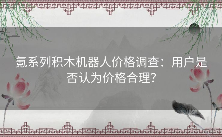 氪系列积木机器人价格调查：用户是否认为价格合理？