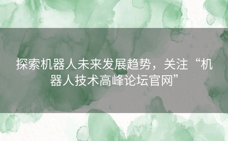 探索机器人未来发展趋势，关注“机器人技术高峰论坛官网”