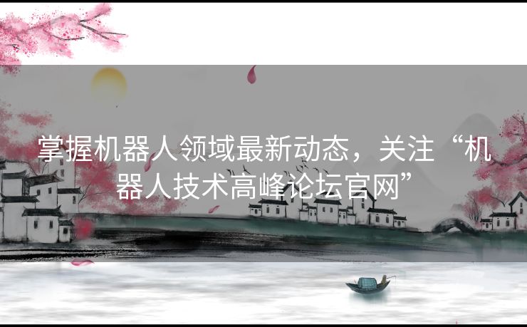 掌握机器人领域最新动态，关注“机器人技术高峰论坛官网”