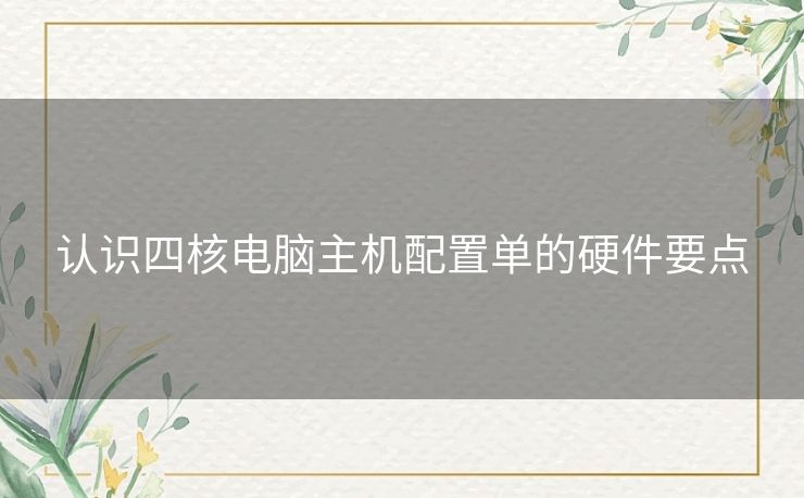 认识四核电脑主机配置单的硬件要点