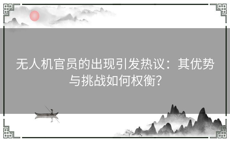 无人机官员的出现引发热议：其优势与挑战如何权衡？