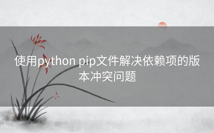 使用python pip文件解决依赖项的版本冲突问题