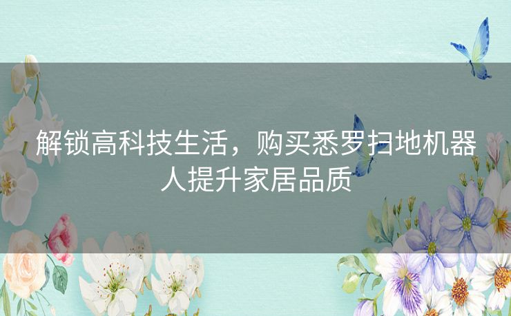 解锁高科技生活，购买悉罗扫地机器人提升家居品质