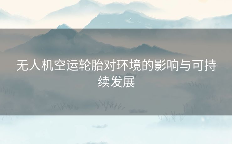 无人机空运轮胎对环境的影响与可持续发展