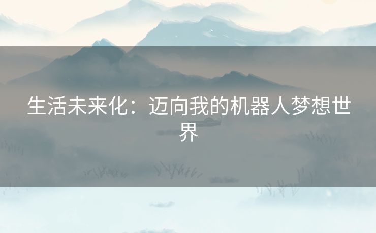 生活未来化：迈向我的机器人梦想世界